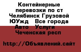 Контейнерные перевозки по ст.Челябинск-Грузовой ЮУжд - Все города Авто » Услуги   . Чеченская респ.